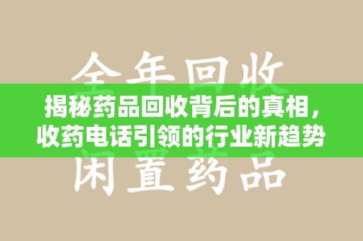 开封揭秘药品回收背后的真相，收药电话引领的行业新趋势