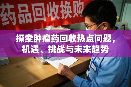 开封探索肿瘤药回收热点问题，机遇、挑战与未来趋势