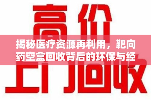 开封揭秘医疗资源再利用，靶向药空盒回收背后的环保与经济价值