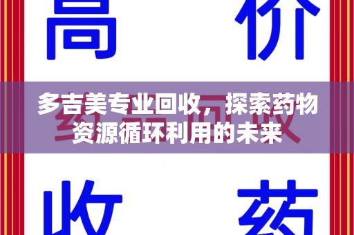 开封多吉美专业回收，探索药物资源循环利用的未来