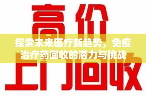 开封探索未来医疗新趋势，免疫治疗药回收的潜力与挑战