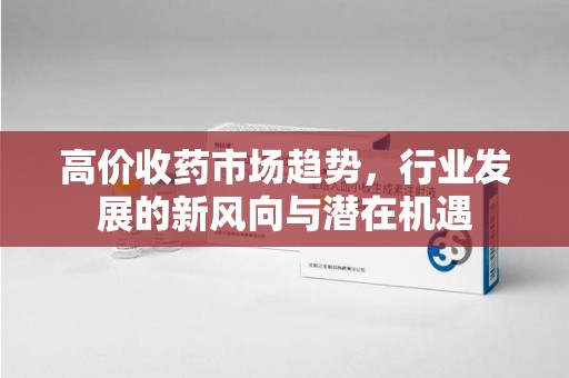 开封高价收药市场趋势，行业发展的新风向与潜在机遇