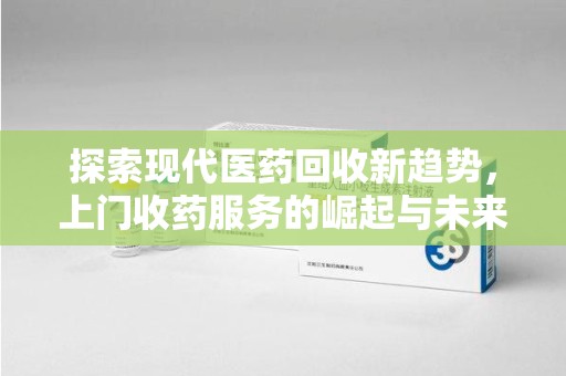 开封探索现代医药回收新趋势，上门收药服务的崛起与未来