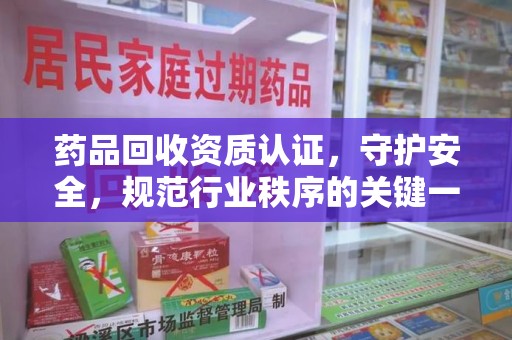 开封药品回收资质认证，守护安全，规范行业秩序的关键一步