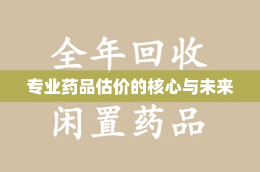 开封专业药品估价的核心与未来