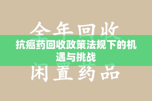 开封抗癌药回收政策法规下的机遇与挑战