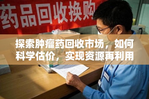 开封探索肿瘤药回收市场，如何科学估价，实现资源再利用？