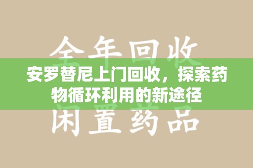 开封安罗替尼上门回收，探索药物循环利用的新途径