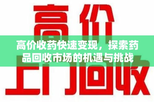 开封高价收药快速变现，探索药品回收市场的机遇与挑战