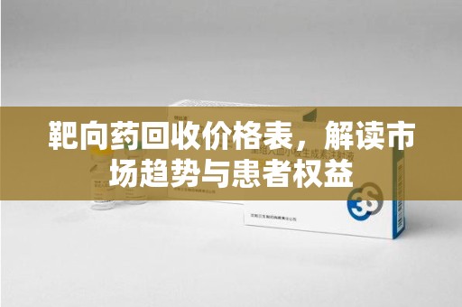 开封靶向药回收价格表，解读市场趋势与患者权益