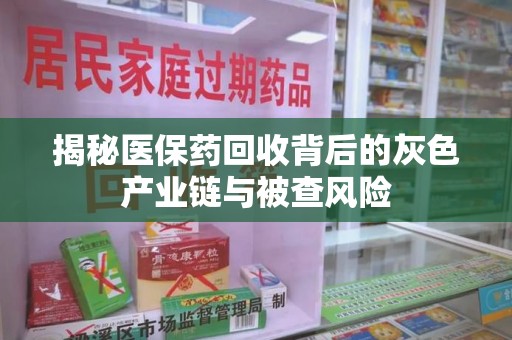 开封揭秘医保药回收背后的灰色产业链与被查风险