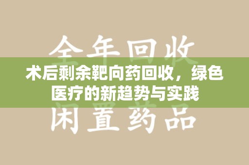 开封术后剩余靶向药回收，绿色医疗的新趋势与实践