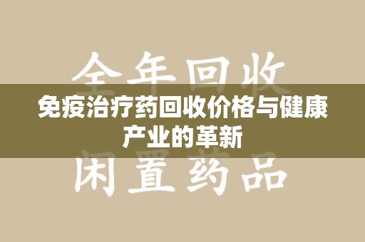 开封免疫治疗药回收价格与健康产业的革新
