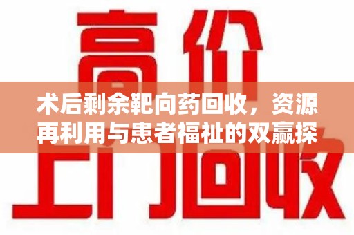 开封术后剩余靶向药回收，资源再利用与患者福祉的双赢探索