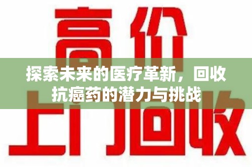 开封探索未来的医疗革新，回收抗癌药的潜力与挑战