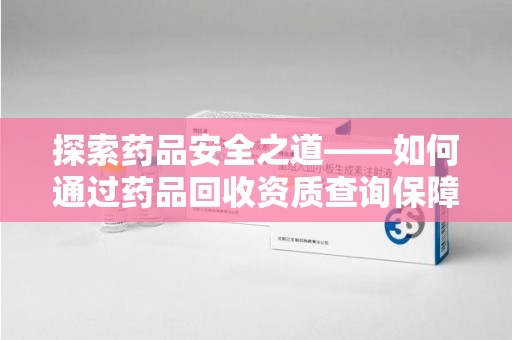 开封探索药品安全之道——如何通过药品回收资质查询保障健康与环境