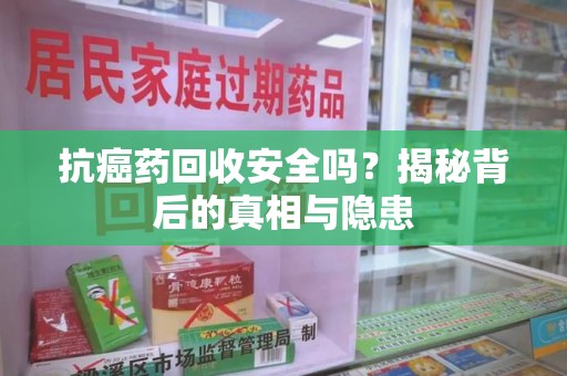 开封抗癌药回收安全吗？揭秘背后的真相与隐患