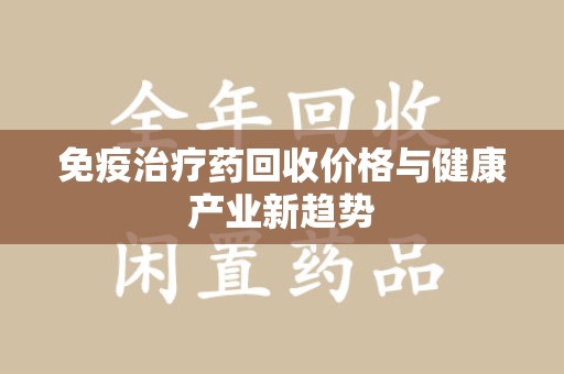 开封免疫治疗药回收价格与健康产业新趋势