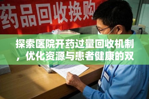 开封探索医院开药过量回收机制，优化资源与患者健康的双赢之道