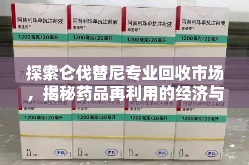 开封探索仑伐替尼专业回收市场，揭秘药品再利用的经济与环保价值