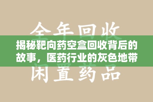 开封揭秘靶向药空盒回收背后的故事，医药行业的灰色地带