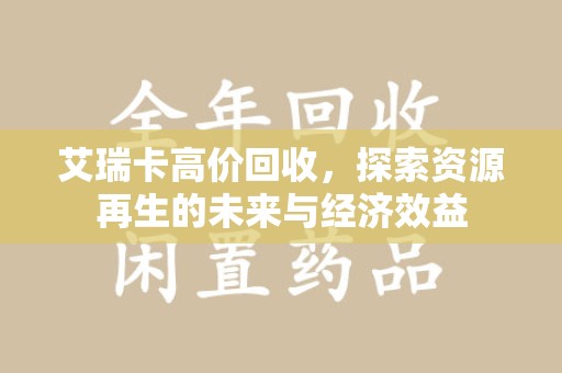 开封艾瑞卡高价回收，探索资源再生的未来与经济效益