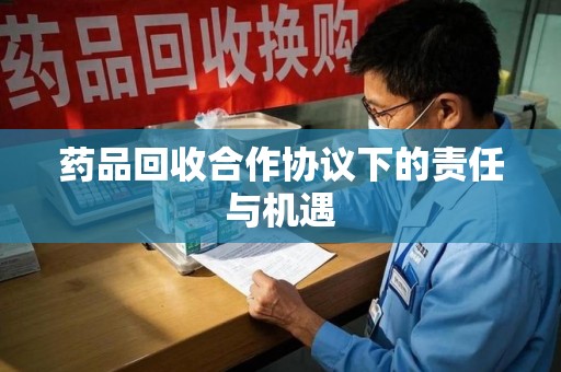 开封药品回收合作协议下的责任与机遇