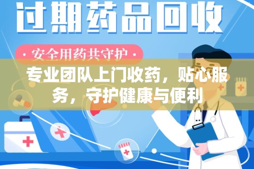 开封专业团队上门收药，贴心服务，守护健康与便利