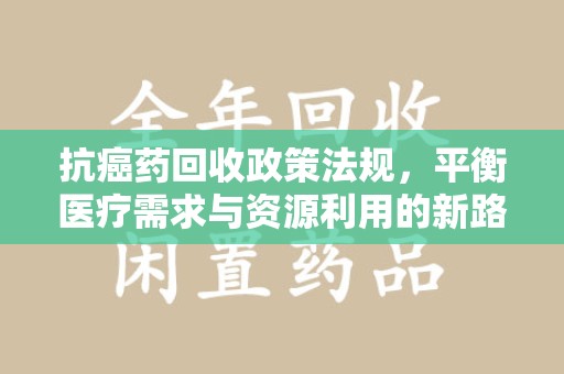 开封抗癌药回收政策法规，平衡医疗需求与资源利用的新路径