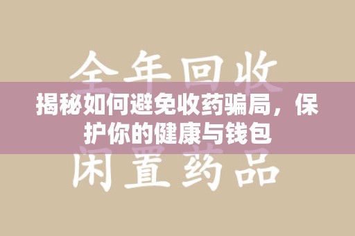 开封揭秘如何避免收药骗局，保护你的健康与钱包