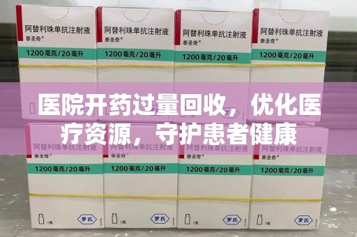 开封医院开药过量回收，优化医疗资源，守护患者健康