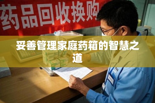 开封妥善管理家庭药箱的智慧之道