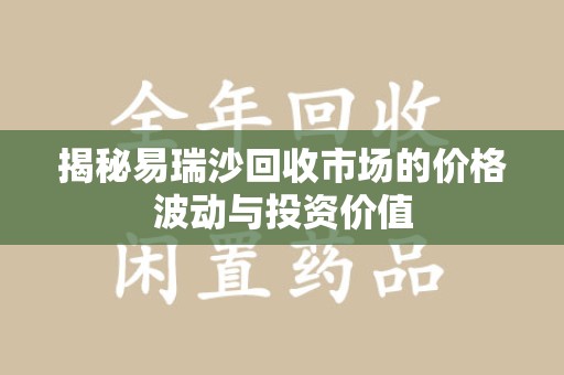 开封揭秘易瑞沙回收市场的价格波动与投资价值