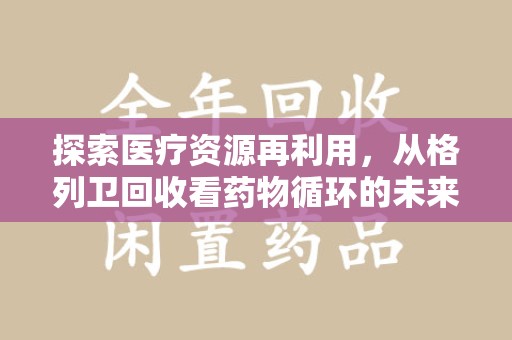 开封探索医疗资源再利用，从格列卫回收看药物循环的未来