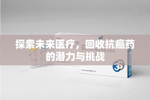 开封探索未来医疗，回收抗癌药的潜力与挑战