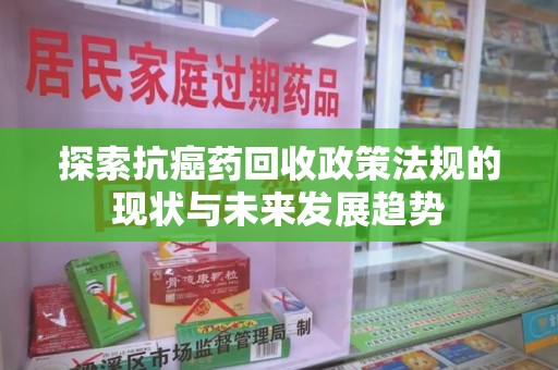 开封探索抗癌药回收政策法规的现状与未来发展趋势