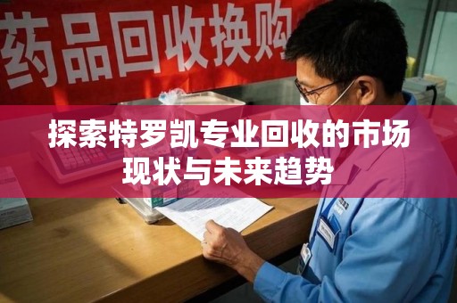 开封探索特罗凯专业回收的市场现状与未来趋势