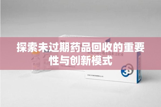 开封探索未过期药品回收的重要性与创新模式