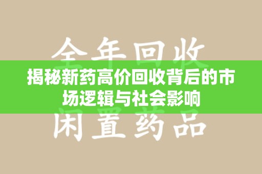 开封揭秘新药高价回收背后的市场逻辑与社会影响