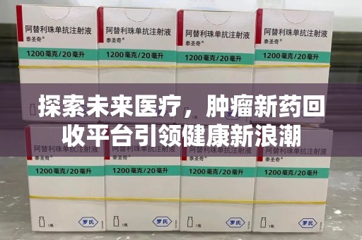 开封探索未来医疗，肿瘤新药回收平台引领健康新浪潮