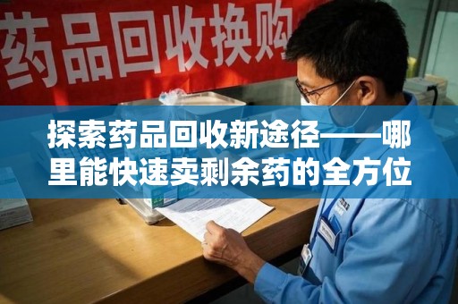 开封探索药品回收新途径——哪里能快速卖剩余药的全方位解析