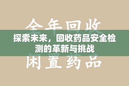 开封探索未来，回收药品安全检测的革新与挑战