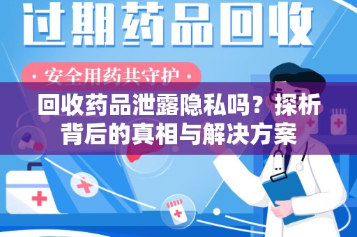 开封回收药品泄露隐私吗？探析背后的真相与解决方案