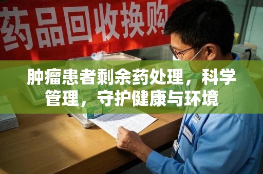 开封肿瘤患者剩余药处理，科学管理，守护健康与环境