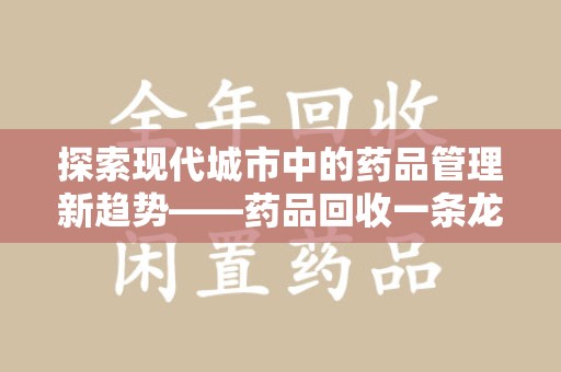 开封探索现代城市中的药品管理新趋势——药品回收一条龙服务的崛起