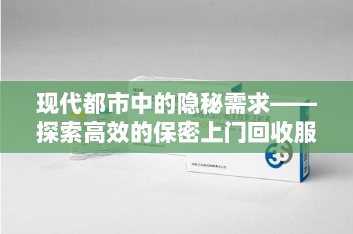 开封现代都市中的隐秘需求——探索高效的保密上门回收服务