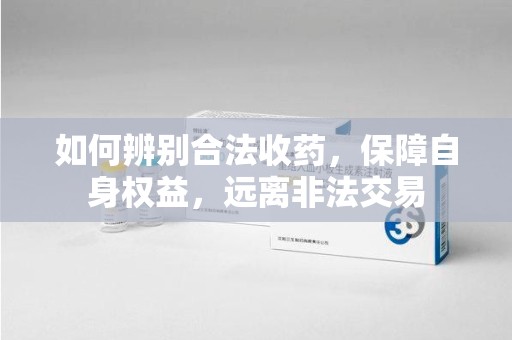 开封如何辨别合法收药，保障自身权益，远离非法交易
