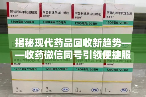 开封揭秘现代药品回收新趋势——收药微信同号引领便捷服务潮流