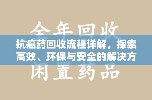 开封抗癌药回收流程详解，探索高效、环保与安全的解决方案