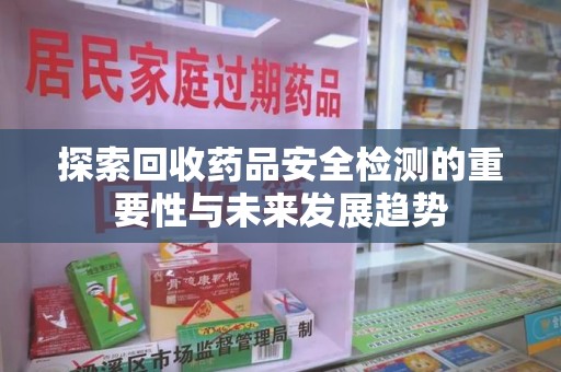 开封探索回收药品安全检测的重要性与未来发展趋势
